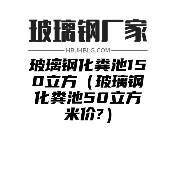 玻璃钢化粪池150立方（玻璃钢化粪池50立方米价?）