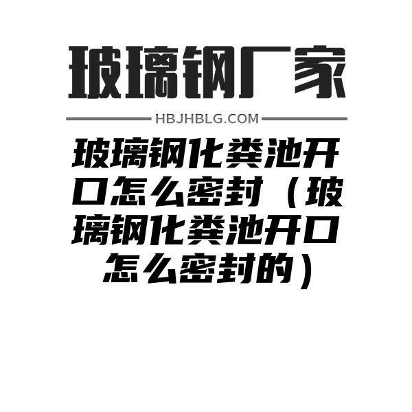 玻璃钢化粪池开口怎么密封（玻璃钢化粪池开口怎么密封的）