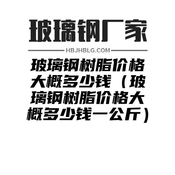 玻璃钢树脂价格大概多少钱（玻璃钢树脂价格大概多少钱一公斤）