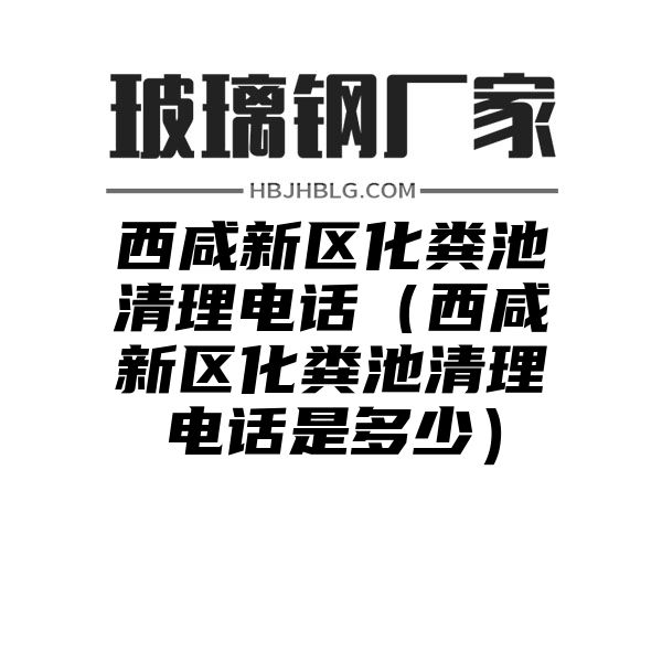 西咸新区化粪池清理电话（西咸新区化粪池清理电话是多少）