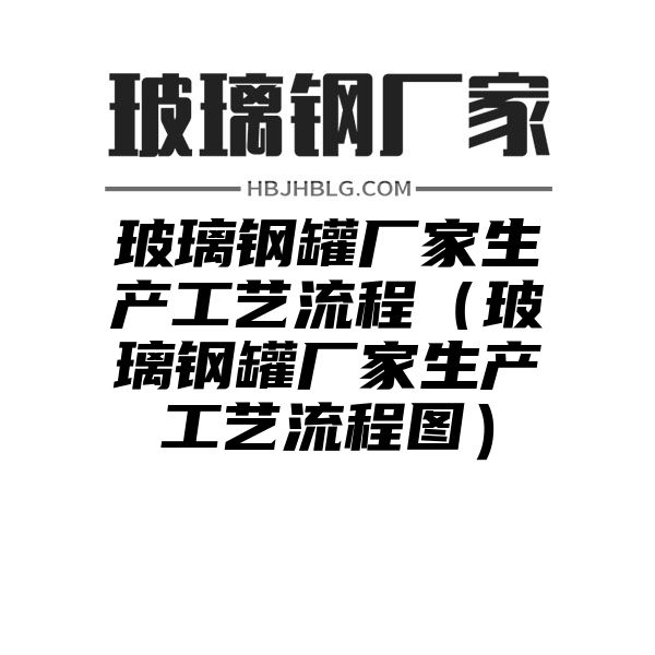 玻璃钢罐厂家生产工艺流程（玻璃钢罐厂家生产工艺流程图）