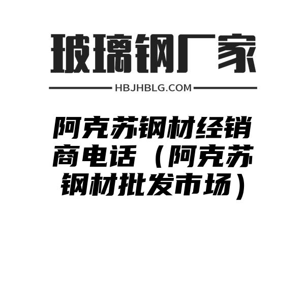 阿克苏钢材经销商电话（阿克苏钢材批发市场）