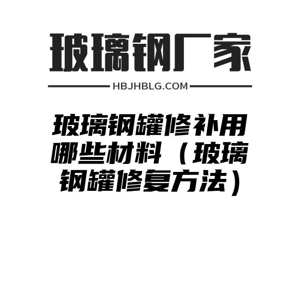 玻璃钢罐修补用哪些材料（玻璃钢罐修复方法）