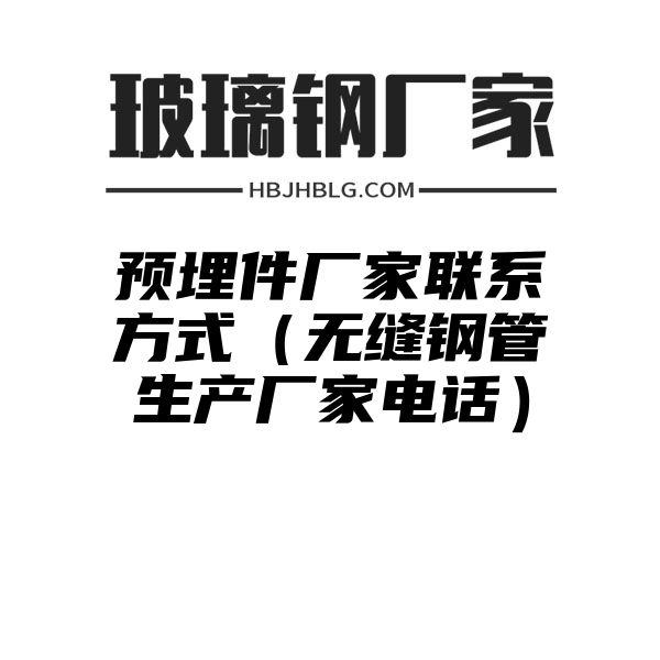 预埋件厂家联系方式（无缝钢管生产厂家电话）