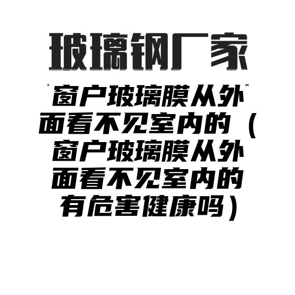 窗户玻璃膜从外面看不见室内的（窗户玻璃膜从外面看不见室内的有危害健康吗）