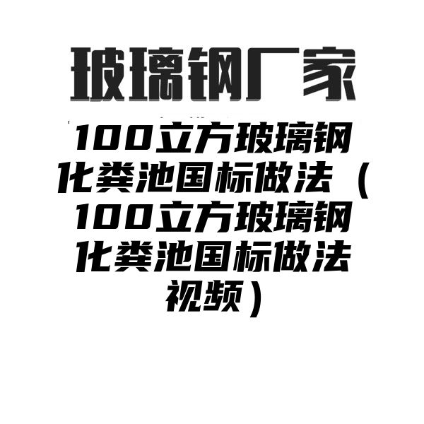 100立方玻璃钢化粪池国标做法（100立方玻璃钢化粪池国标做法视频）