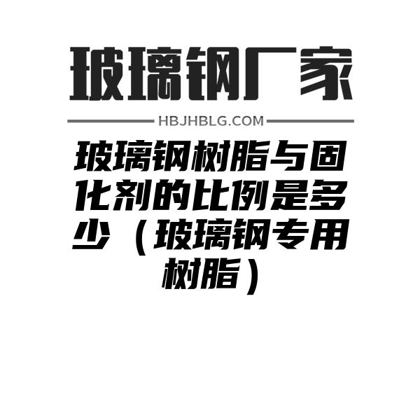 玻璃钢树脂与固化剂的比例是多少（玻璃钢专用树脂）