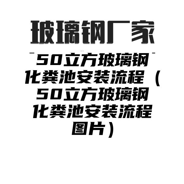 50立方玻璃钢化粪池安装流程（50立方玻璃钢化粪池安装流程图片）