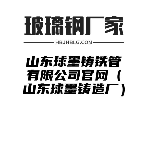 山东球墨铸铁管有限公司官网（山东球墨铸造厂）