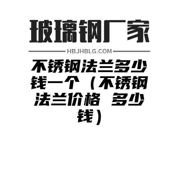 不锈钢法兰多少钱一个（不锈钢法兰价格 多少钱）