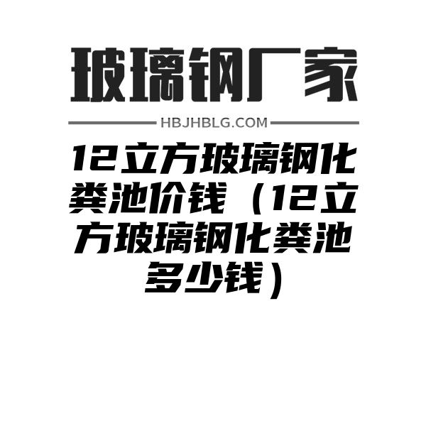 12立方玻璃钢化粪池价钱（12立方玻璃钢化粪池多少钱）