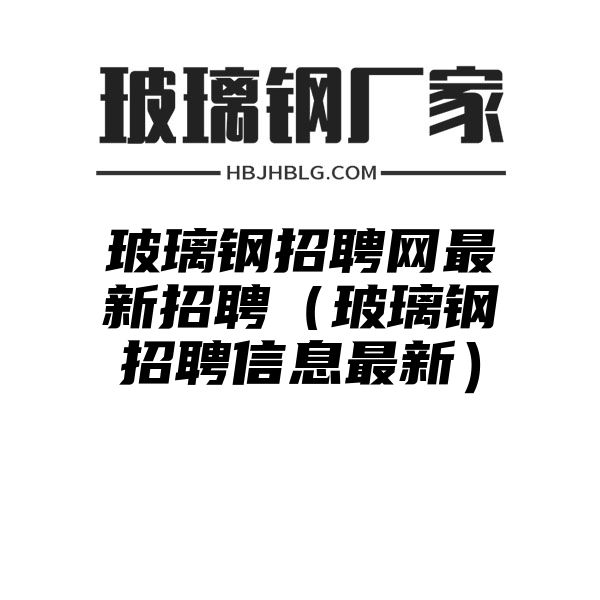 玻璃钢招聘网最新招聘（玻璃钢招聘信息最新）