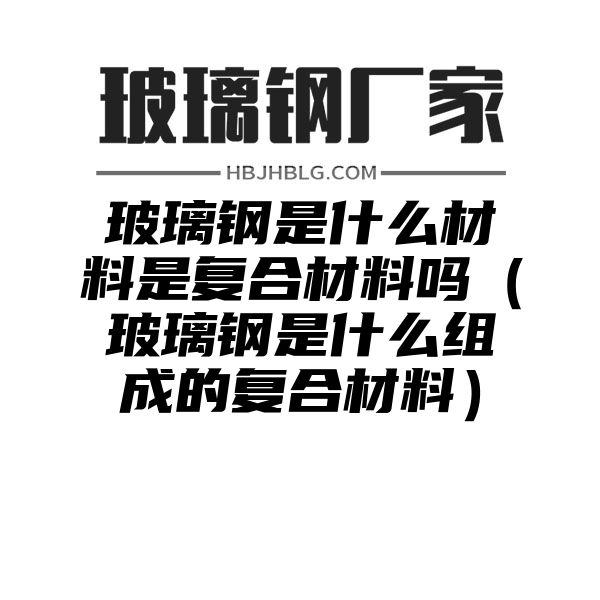 玻璃钢是什么材料是复合材料吗（玻璃钢是什么组成的复合材料）