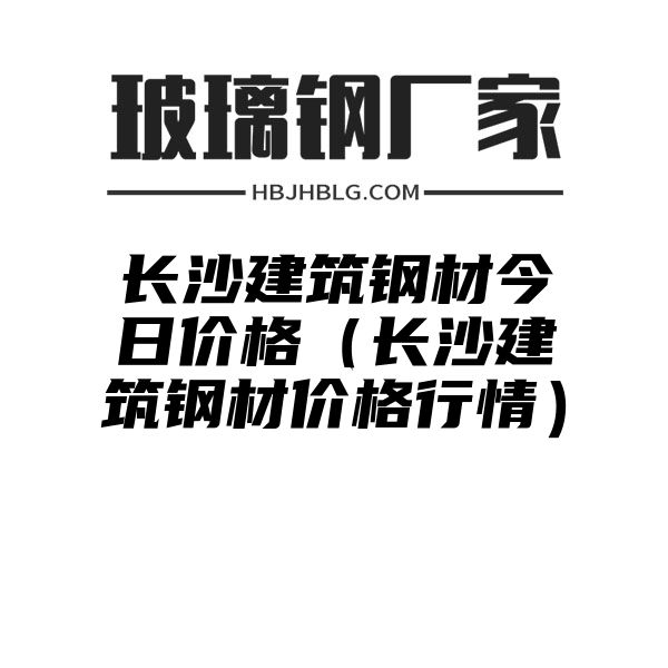 长沙建筑钢材今日价格（长沙建筑钢材价格行情）