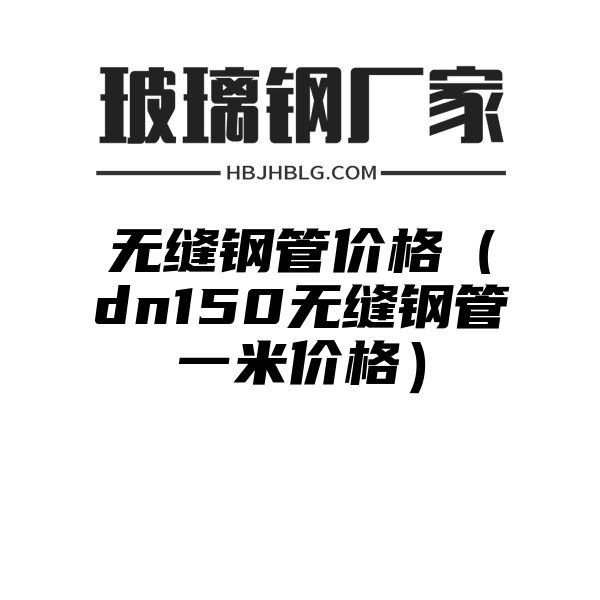 无缝钢管价格（dn150无缝钢管一米价格）