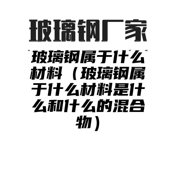 玻璃钢属于什么材料（玻璃钢属于什么材料是什么和什么的混合物）