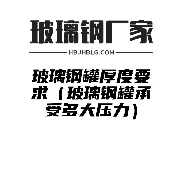 玻璃钢罐厚度要求（玻璃钢罐承受多大压力）