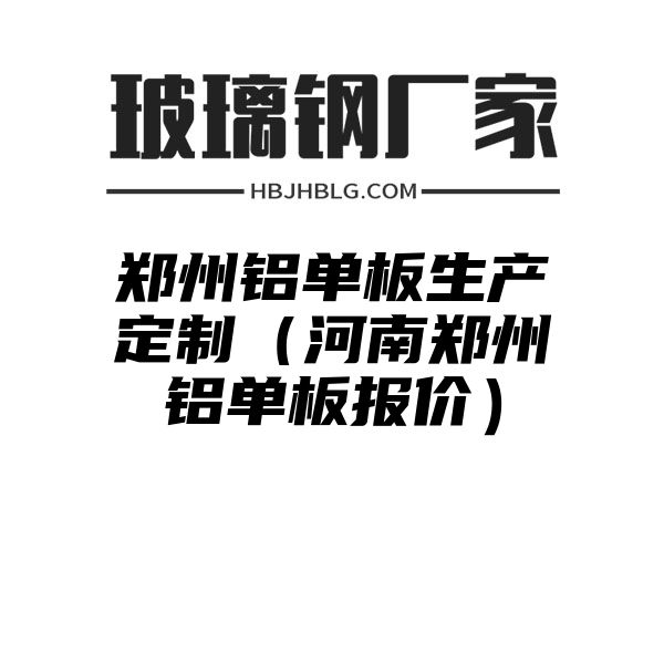 郑州铝单板生产定制（河南郑州铝单板报价）