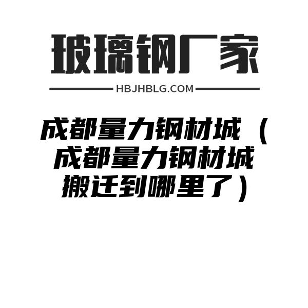 成都量力钢材城（成都量力钢材城搬迁到哪里了）