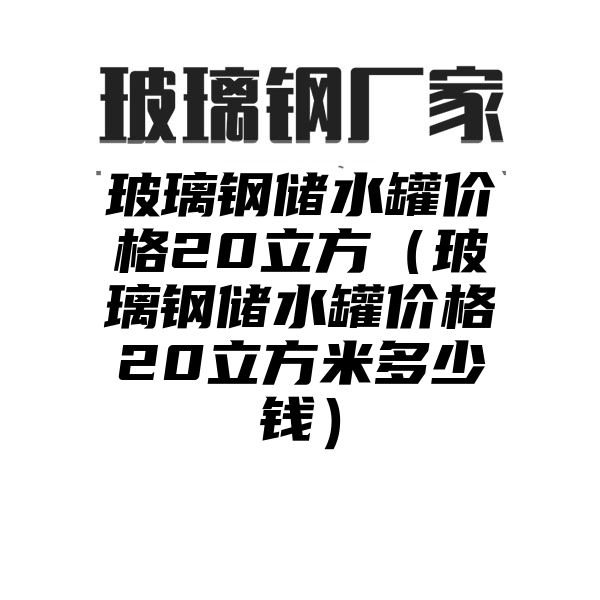 玻璃钢储水罐价格20立方（玻璃钢储水罐价格20立方米多少钱）