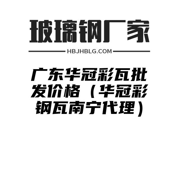 广东华冠彩瓦批发价格（华冠彩钢瓦南宁代理）