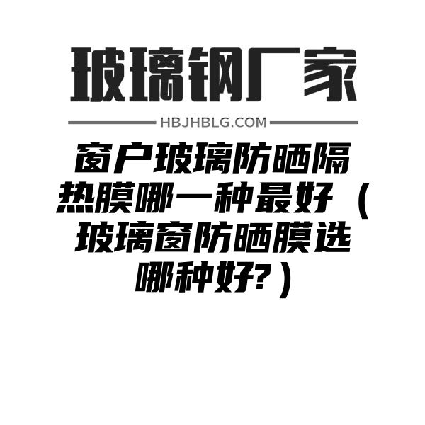 窗户玻璃防晒隔热膜哪一种最好（玻璃窗防晒膜选哪种好?）