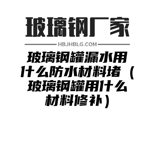 玻璃钢罐漏水用什么防水材料堵（玻璃钢罐用什么材料修补）