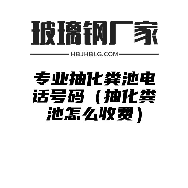 专业抽化粪池电话号码（抽化粪池怎么收费）