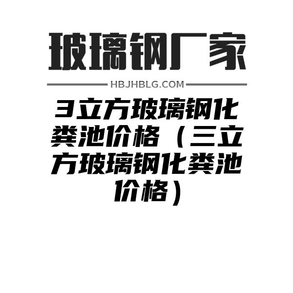 3立方玻璃钢化粪池价格（三立方玻璃钢化粪池价格）