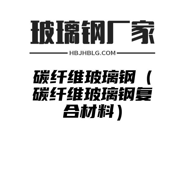 碳纤维玻璃钢（碳纤维玻璃钢复合材料）