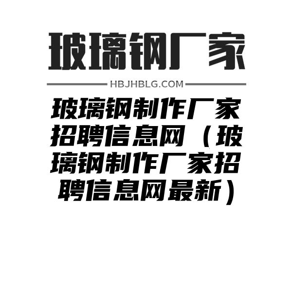 玻璃钢制作厂家招聘信息网（玻璃钢制作厂家招聘信息网最新）