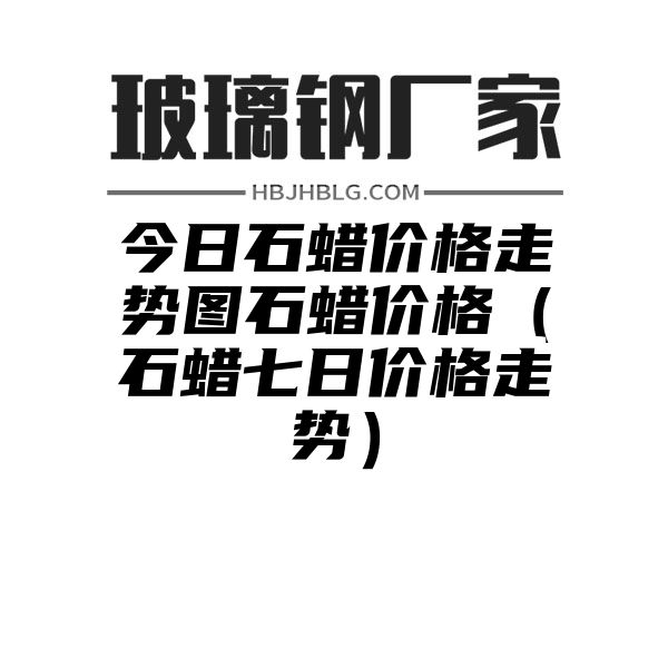 今日石蜡价格走势图石蜡价格（石蜡七日价格走势）