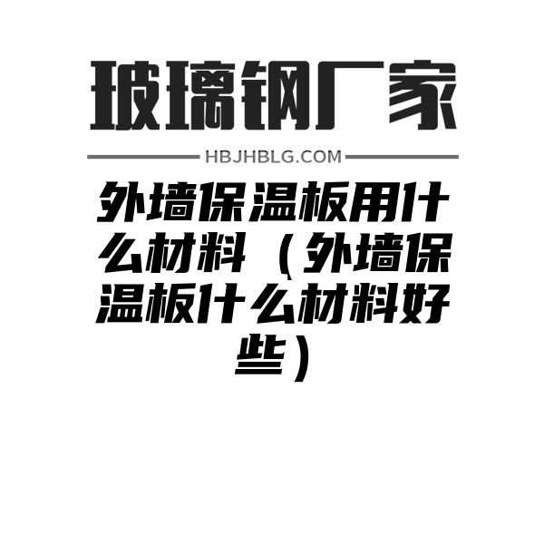 外墙保温板用什么材料（外墙保温板什么材料好些）