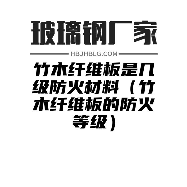 竹木纤维板是几级防火材料（竹木纤维板的防火等级）