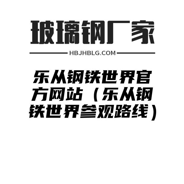 乐从钢铁世界官方网站（乐从钢铁世界参观路线）