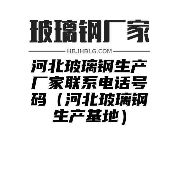 河北玻璃钢生产厂家联系电话号码（河北玻璃钢生产基地）