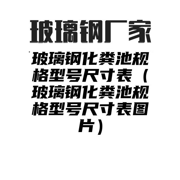 玻璃钢化粪池规格型号尺寸表（玻璃钢化粪池规格型号尺寸表图片）