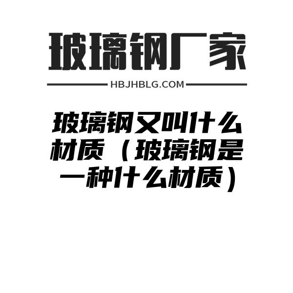 玻璃钢又叫什么材质（玻璃钢是一种什么材质）