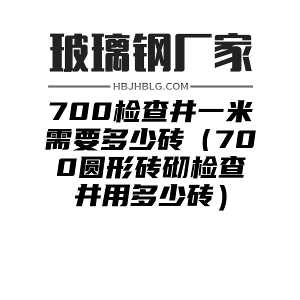 700检查井一米需要多少砖（700圆形砖砌检查井用多少砖）