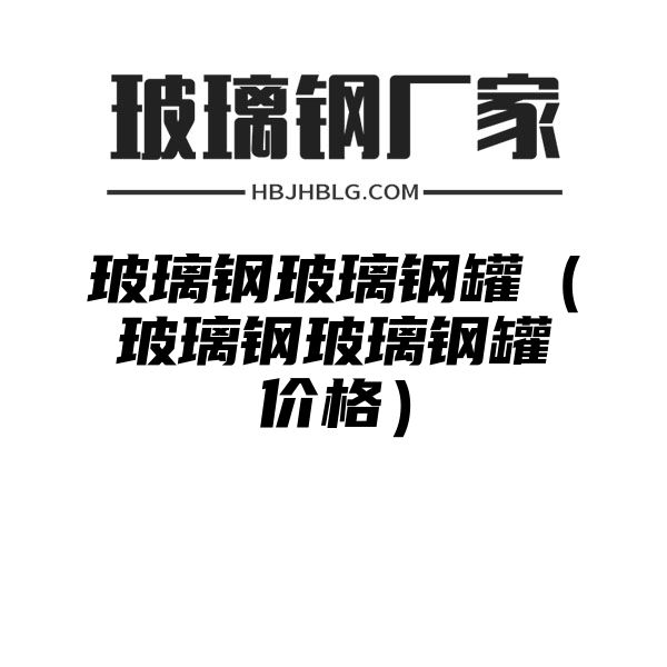 玻璃钢玻璃钢罐（玻璃钢玻璃钢罐价格）