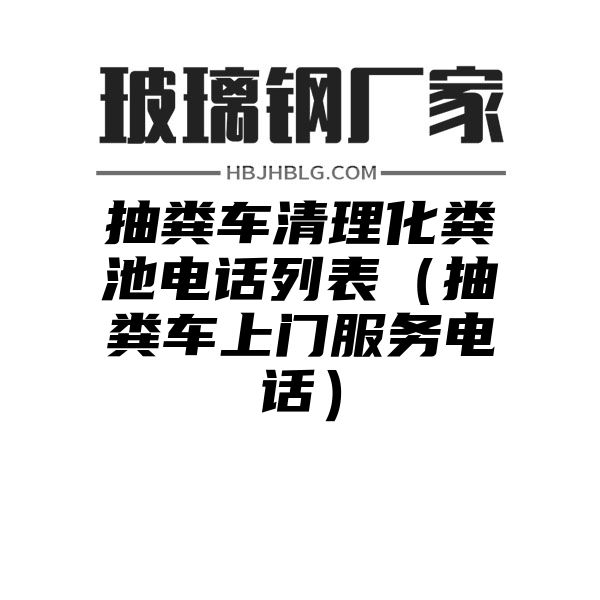 抽粪车清理化粪池电话列表（抽粪车上门服务电话）