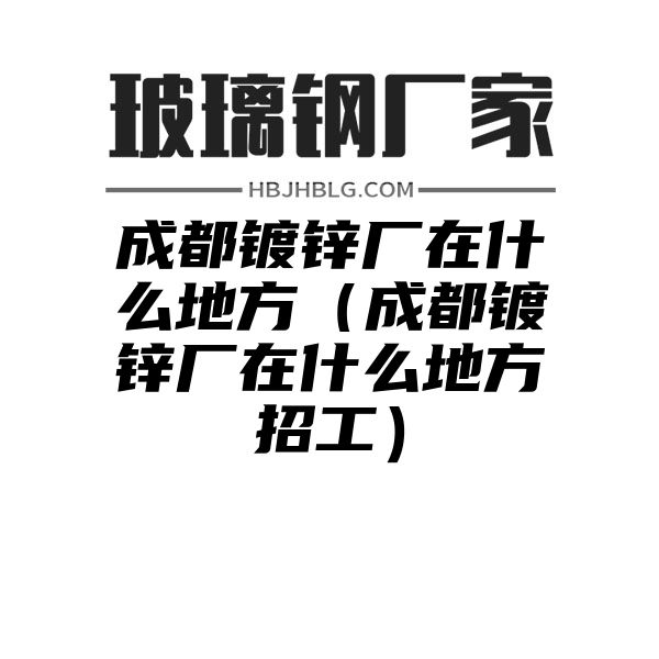 成都镀锌厂在什么地方（成都镀锌厂在什么地方招工）