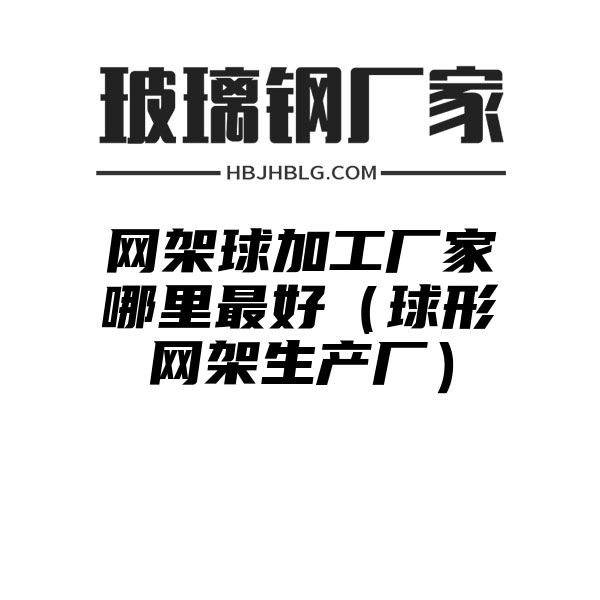 网架球加工厂家哪里最好（球形网架生产厂）