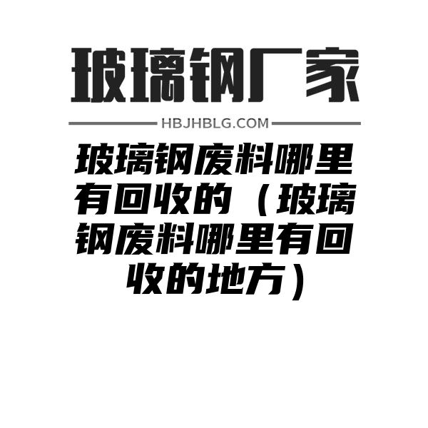 玻璃钢废料哪里有回收的（玻璃钢废料哪里有回收的地方）