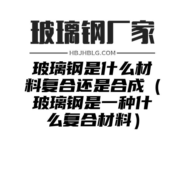 玻璃钢是什么材料复合还是合成（玻璃钢是一种什么复合材料）