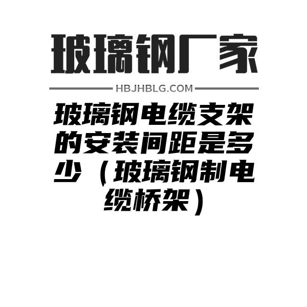 玻璃钢电缆支架的安装间距是多少（玻璃钢制电缆桥架）