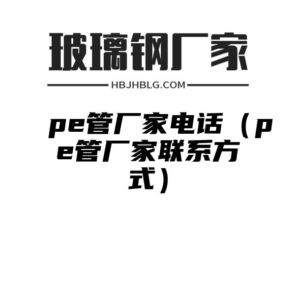 pe管厂家电话（pe管厂家联系方式）