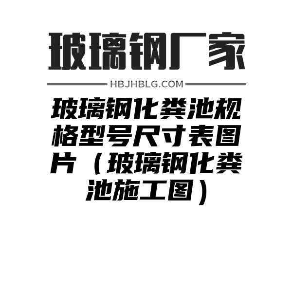 玻璃钢化粪池规格型号尺寸表图片（玻璃钢化粪池施工图）