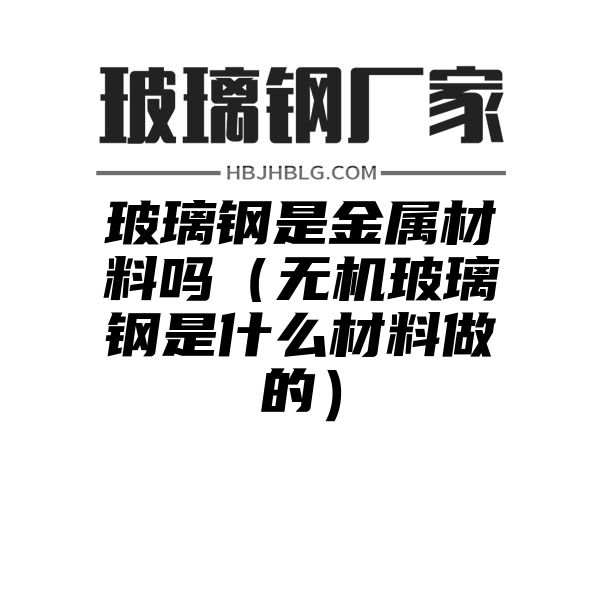 玻璃钢是金属材料吗（无机玻璃钢是什么材料做的）