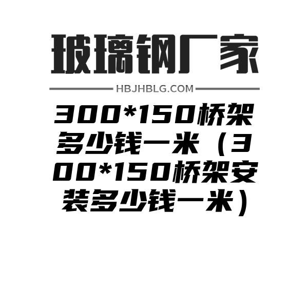 300*150桥架多少钱一米（300*150桥架安装多少钱一米）